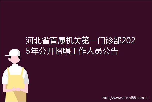 河北省直属机关第一门诊部2025年公开招聘工作人员公告