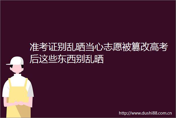 准考证别乱晒当心志愿被篡改高考后这些东西别乱晒