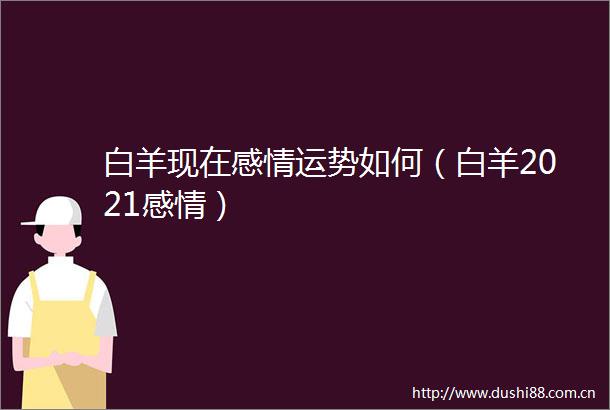 白羊现在感情运势如何（白羊2021感情）