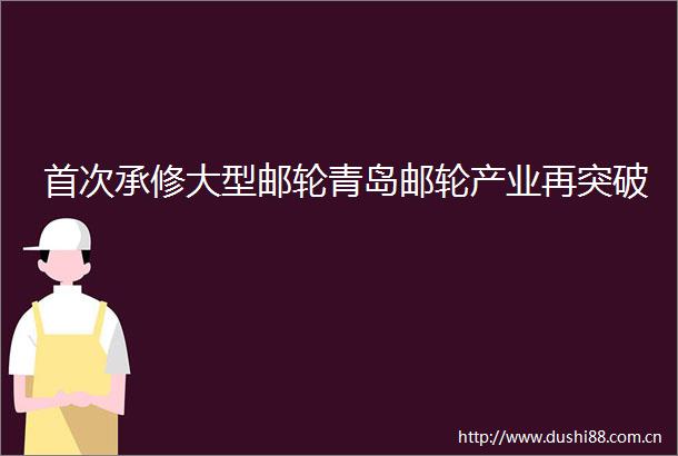 首次承修大型邮轮青岛邮轮产业再突破