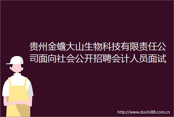 贵州金蟾大山生物科技有限责任公司面向社会公开招聘会计人员面试成绩及拟录用人员名单公示