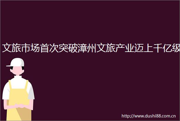 文旅市场首次突破漳州文旅产业迈上千亿级