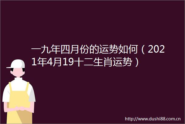 一九年四月份的运势如何（2021年4月19十二生肖运势）