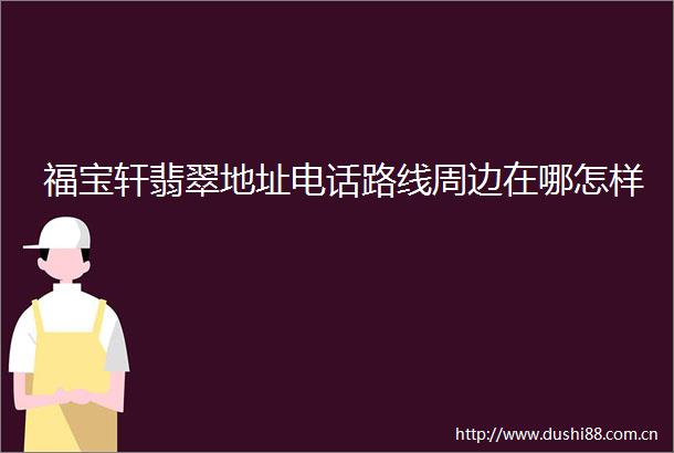福宝轩翡翠地址电话路线周边在哪怎样