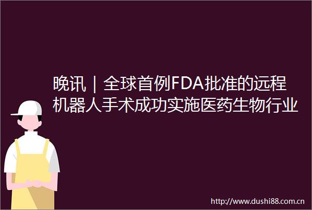 晚讯｜全球首例FDA批准的远程机器人手术成功实施医药生物行业周报ADA大会拉开帷幕关注GLP1赛道