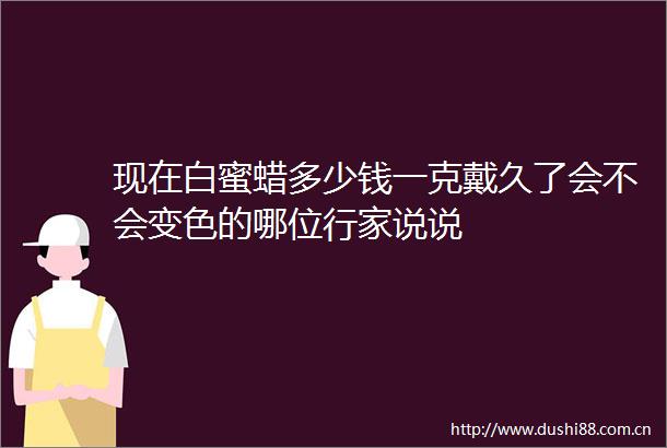 现在白蜜蜡多少钱一克戴久了会不会变色的哪位行家说说