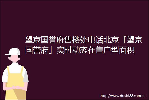 望京国誉府售楼处电话北京「望京国誉府」实时动态在售户型面积