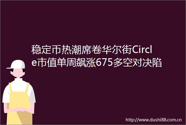 稳定币热潮席卷华尔街Circle市值单周飙涨675多空对决陷入白热化
