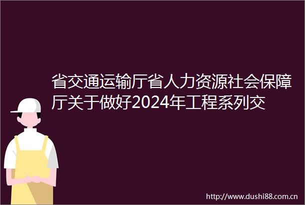 省交通运输厅省人力资源社会保障厅关于做好2024年工程系列交通运输专业职称申报工作的通知