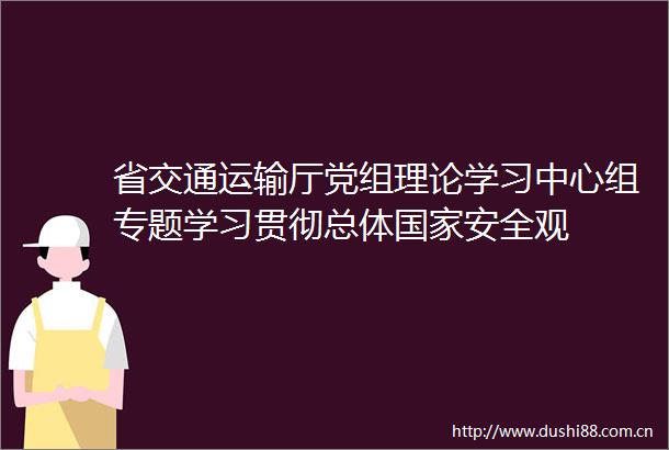 省交通运输厅党组理论学习中心组专题学习贯彻总体安全观