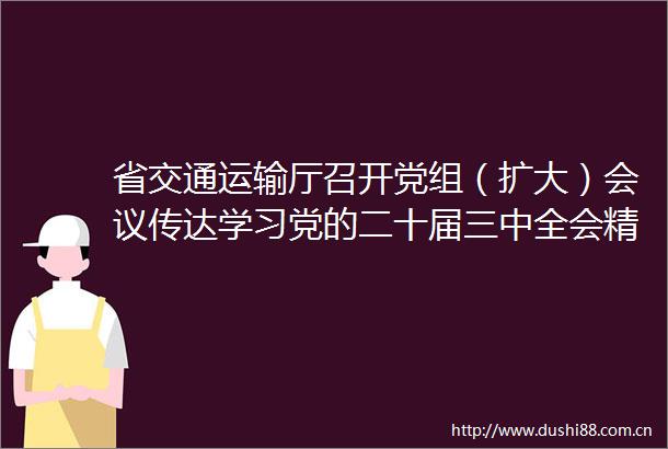 省交通运输厅召开党组（扩大）会议传达学习党的二十届三中全会精神
