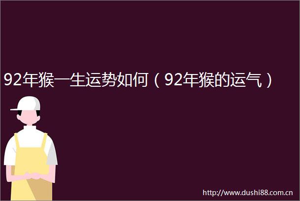 92年猴一生运势如何（92年猴的运气）