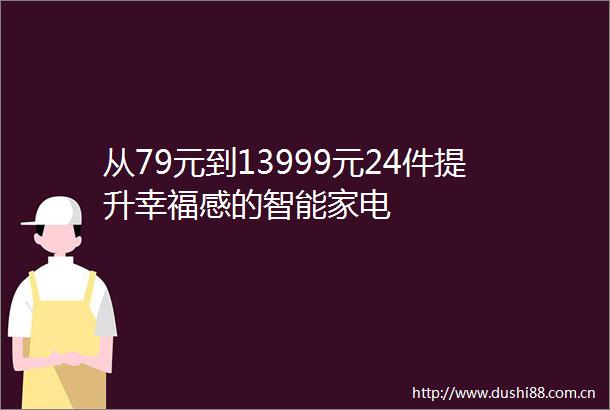 从79元到13999元24件提升幸福感的智能家电