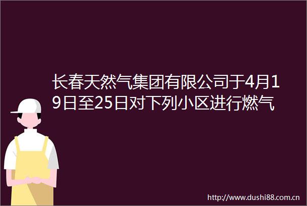 长春天然气集团有限公司于4月19日至25日对下列小区进行燃气安检