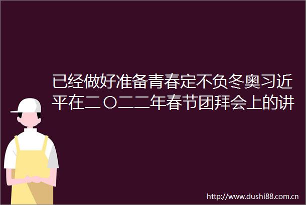 已经做好准备青春定不负冬奥在二〇二二年春节团拜会上的讲话引冬奥志愿者热议