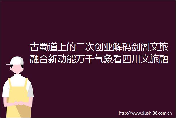 古蜀道上的二次创业解码剑阁文旅融合新动能万千气象看四川文旅融合