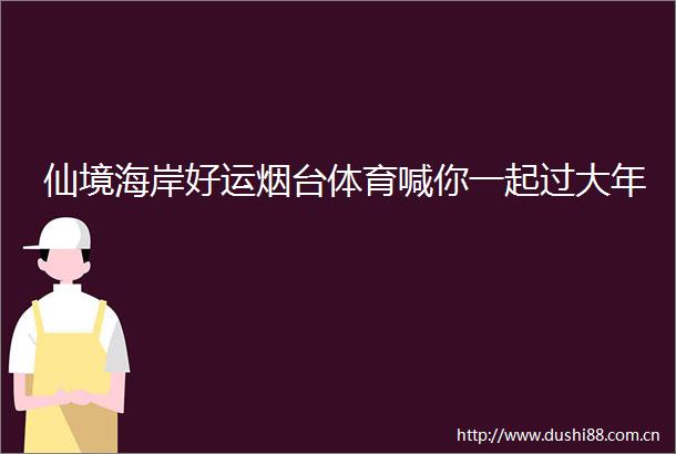 仙境海岸好运烟台体育喊你一起过大年