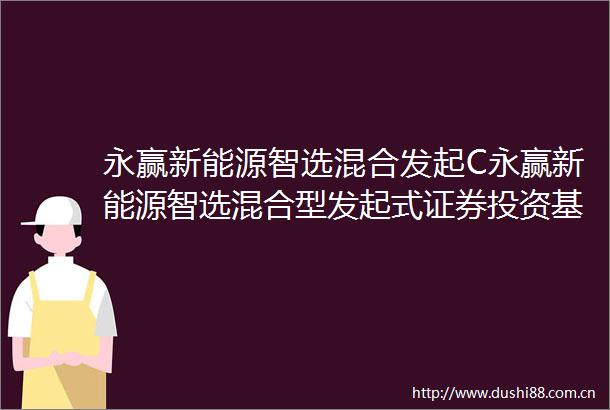 永赢新能源智选混合发起C永赢新能源智选混合型发起式证券投资基金C份额基金产品资料概要更新2025年第1号