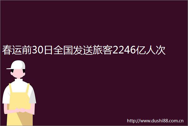 春运前30日全国发送旅客2246亿人次