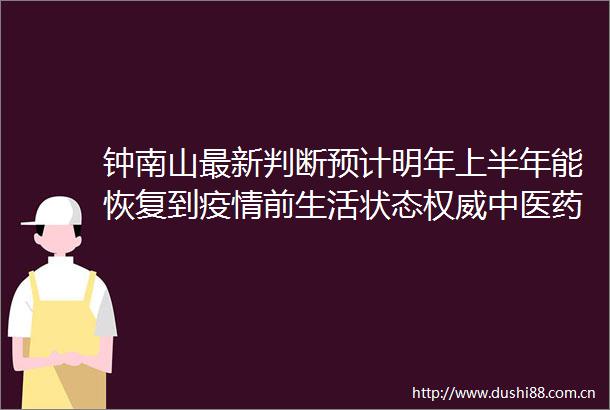 钟南山最新判断预计明年上半年能恢复到疫情前生活状态权威中医药方来了收藏好