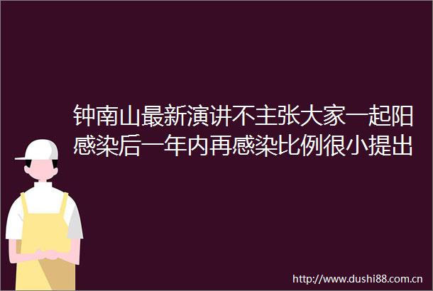 钟南山最新演讲不主张大家一起阳感染后一年内再感染比例很小提出8条个人防护建议