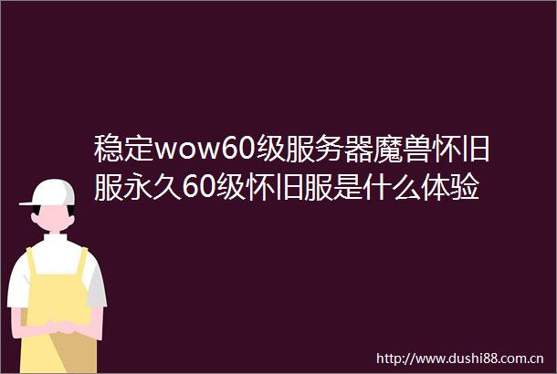 稳定wow60级服务器魔兽怀旧服永久60级怀旧服是什么体验