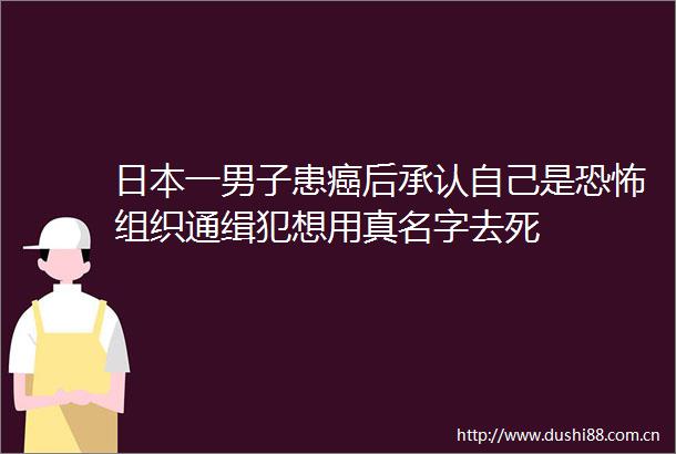 一男子患癌后承认自己是恐怖组织通缉犯想用真名字去死