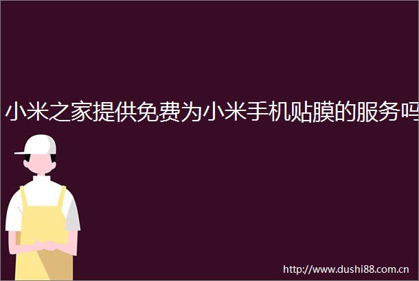 小米之家提供免费为小米手机贴膜的服务吗
