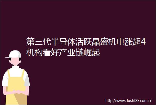 第三代半导体活跃晶盛机电涨超4机构看好产业链崛起