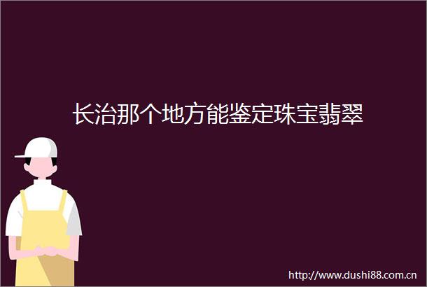 长治那个地方能鉴定珠宝翡翠