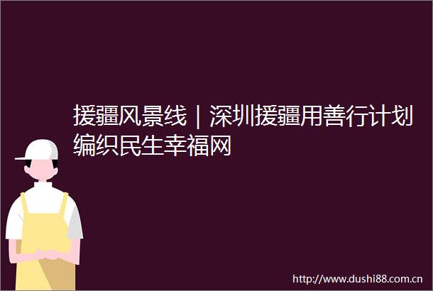 援疆风景线｜深圳援疆用善行计划编织民生幸福网