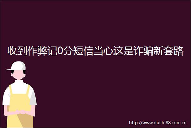 收到作弊记0分短信当心这是诈新套路