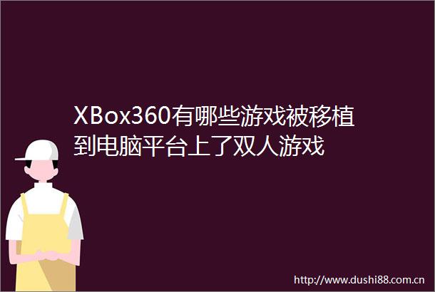 XBox360有哪些游戏被移植到电脑平台上了双人游戏