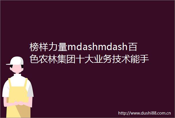 榜样力量mdashmdash百色农林集团十大业务技术能手