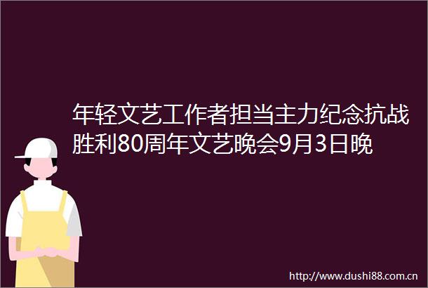 年轻文艺工作者担当主力纪念抗战胜利80周年文艺晚会9月3日晚举行