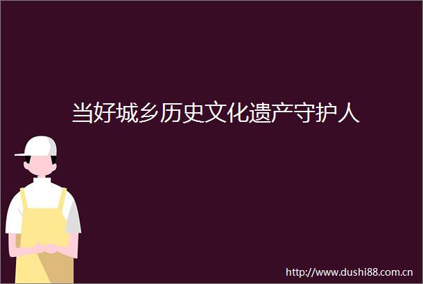 当好城乡历史文化遗产守护人
