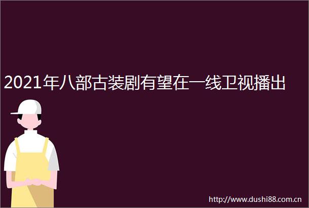 2021年八部古装剧有望在一线卫视播出
