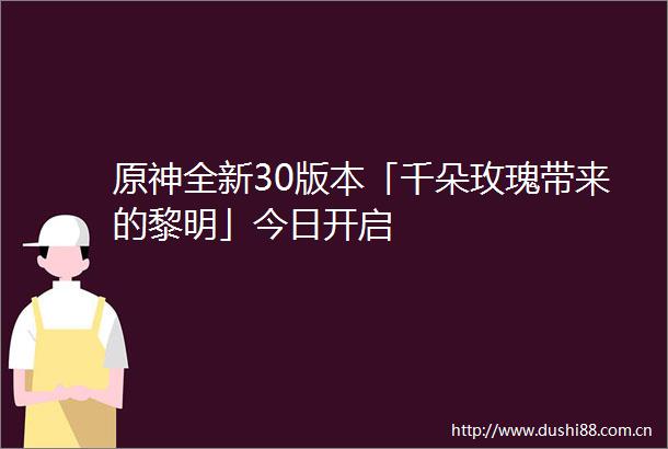 原神全新30版本「千朵玫瑰带来的黎明」今日开启