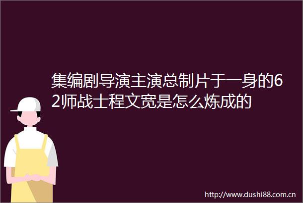 集编剧导演主演总制片于一身的62师战士程文宽是怎么炼成的