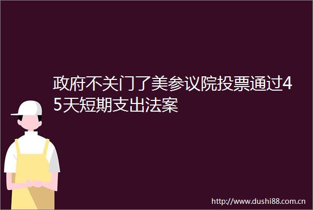 不关门了美参议院投票通过45天短期支出法案