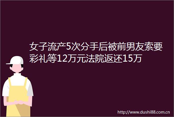 女子流产5次分手后被前男友索要彩礼等12万元返还15万