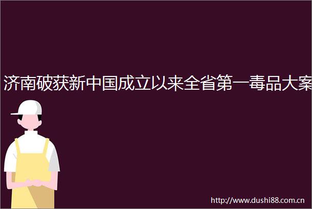 济南破获新成立以来全省第一毒品大案
