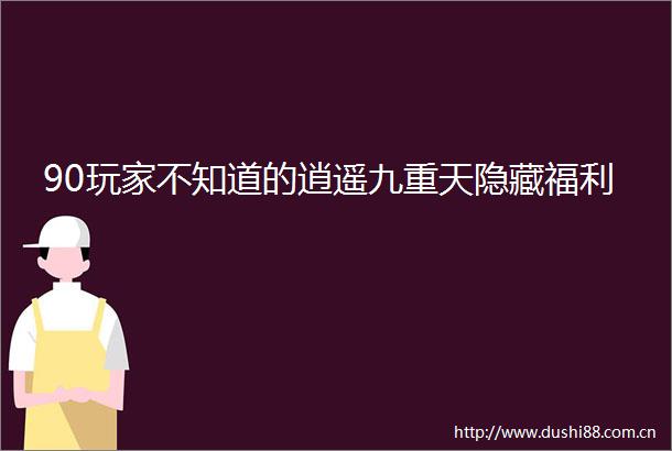 90玩家不知道的逍遥九重天隐藏福利