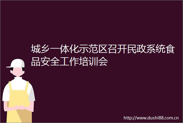 城乡一体化示范区召开民政系统食品安全工作培训会