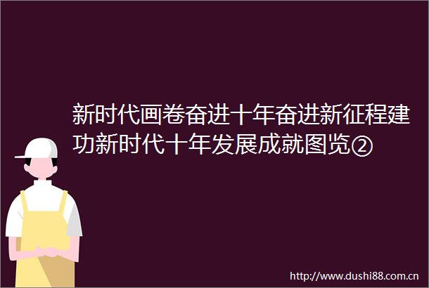 新时代画卷奋进十年奋进新征程建功新时代十年发展成就图览②