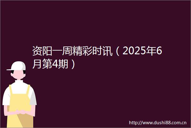 资阳一周精彩时讯（2025年6月第4期）