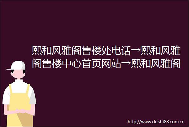 熙和风雅阁售楼处电话→熙和风雅阁售楼中心首页网站→熙和风雅阁楼盘百科详情→24小时电话