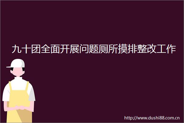 九十团全面开展问题厕所摸排整改工作