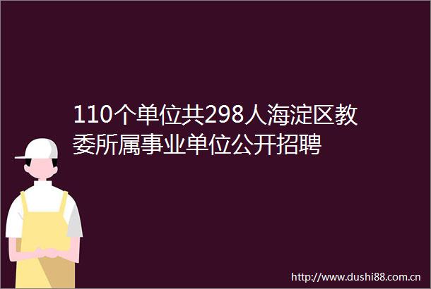 110个单位共298人海淀区教委所属事业单位公开招聘