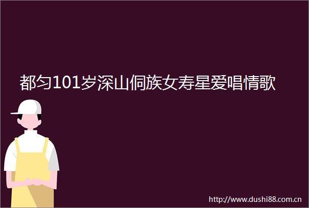 都匀101岁深山侗族女寿星爱唱情歌